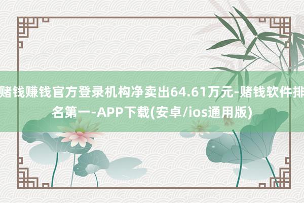 赌钱赚钱官方登录机构净卖出64.61万元-赌钱软件排名第一-APP下载(安卓/ios通用版)