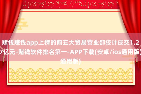 赌钱赚钱app上榜的前五大贸易营业部狡计成交1.27亿元-赌钱软件排名第一-APP下载(安卓/ios通用版)