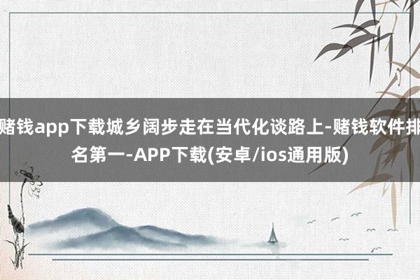 赌钱app下载城乡阔步走在当代化谈路上-赌钱软件排名第一-APP下载(安卓/ios通用版)
