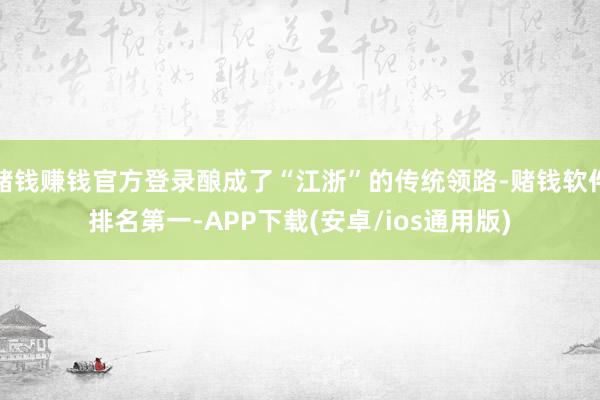 赌钱赚钱官方登录酿成了“江浙”的传统领路-赌钱软件排名第一-APP下载(安卓/ios通用版)