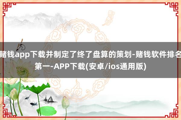 赌钱app下载并制定了终了盘算的策划-赌钱软件排名第一-APP下载(安卓/ios通用版)