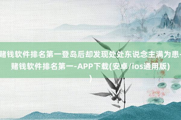 赌钱软件排名第一登岛后却发现处处东说念主满为患-赌钱软件排名第一-APP下载(安卓/ios通用版)