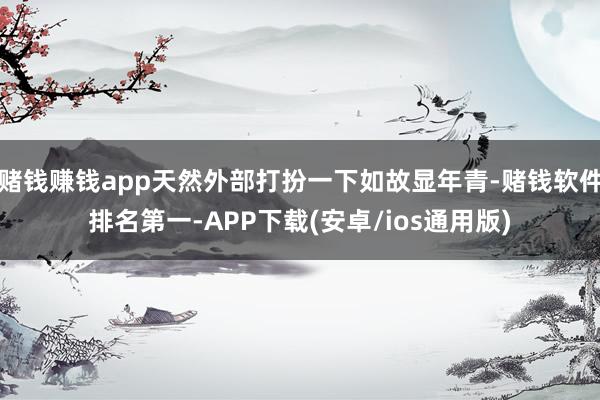 赌钱赚钱app天然外部打扮一下如故显年青-赌钱软件排名第一-APP下载(安卓/ios通用版)