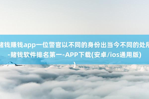 赌钱赚钱app一位警官以不同的身份出当今不同的处所-赌钱软件排名第一-APP下载(安卓/ios通用版)