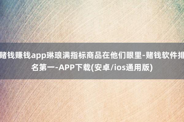 赌钱赚钱app琳琅满指标商品在他们眼里-赌钱软件排名第一-APP下载(安卓/ios通用版)