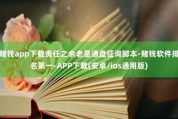 赌钱app下载责任之余老是通盘征询脚本-赌钱软件排名第一-APP下载(安卓/ios通用版)