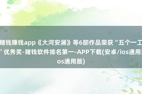 赌钱赚钱app《大河安澜》等6部作品荣获“五个一工程”优秀奖-赌钱软件排名第一-APP下载(安卓/ios通用版)
