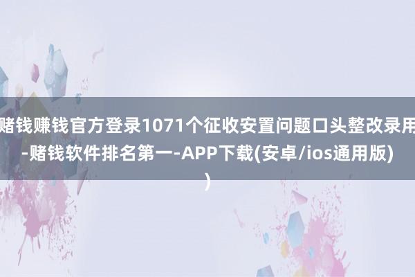 赌钱赚钱官方登录1071个征收安置问题口头整改录用-赌钱软件排名第一-APP下载(安卓/ios通用版)