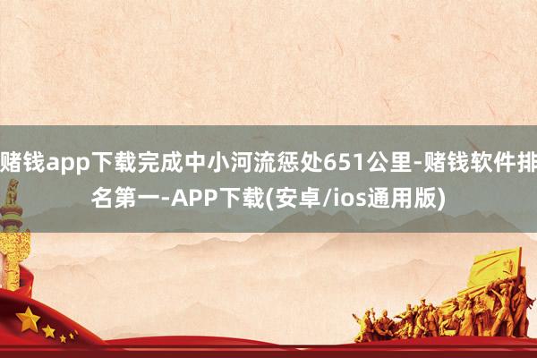 赌钱app下载完成中小河流惩处651公里-赌钱软件排名第一-APP下载(安卓/ios通用版)