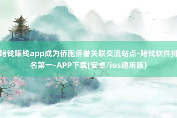 赌钱赚钱app成为侨胞侨眷关联交流站点-赌钱软件排名第一-APP下载(安卓/ios通用版)