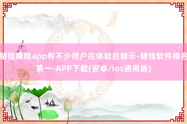 赌钱赚钱app有不少用户在体验后暗示-赌钱软件排名第一-APP下载(安卓/ios通用版)