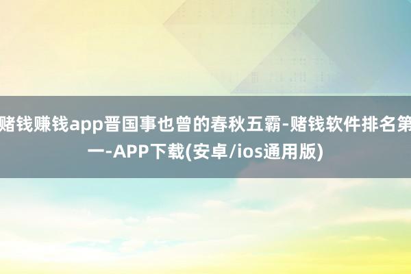 赌钱赚钱app晋国事也曾的春秋五霸-赌钱软件排名第一-APP下载(安卓/ios通用版)