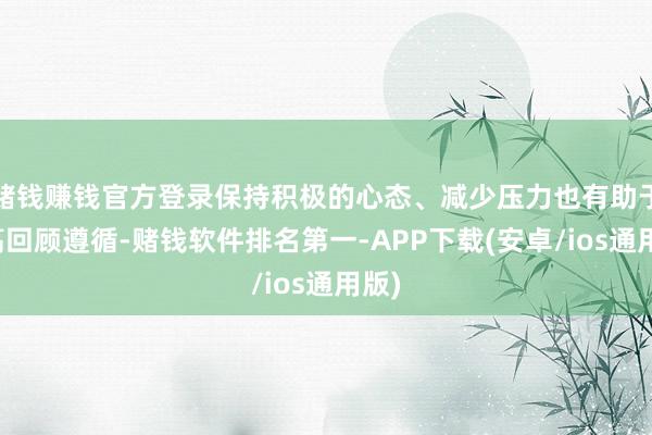 赌钱赚钱官方登录保持积极的心态、减少压力也有助于提高回顾遵循-赌钱软件排名第一-APP下载(安卓/ios通用版)
