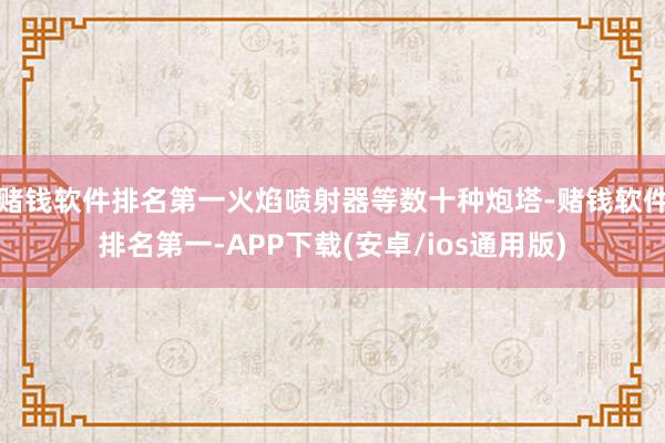 赌钱软件排名第一火焰喷射器等数十种炮塔-赌钱软件排名第一-APP下载(安卓/ios通用版)