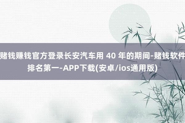赌钱赚钱官方登录长安汽车用 40 年的期间-赌钱软件排名第一-APP下载(安卓/ios通用版)
