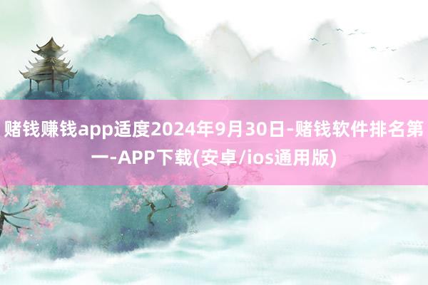 赌钱赚钱app适度2024年9月30日-赌钱软件排名第一-APP下载(安卓/ios通用版)