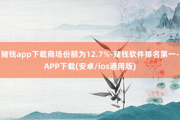 赌钱app下载商场份额为12.7%-赌钱软件排名第一-APP下载(安卓/ios通用版)