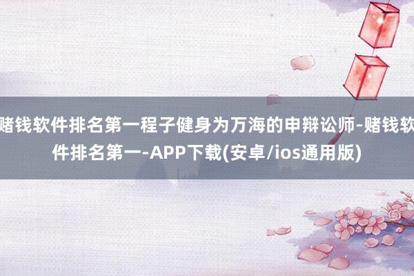 赌钱软件排名第一程子健身为万海的申辩讼师-赌钱软件排名第一-APP下载(安卓/ios通用版)