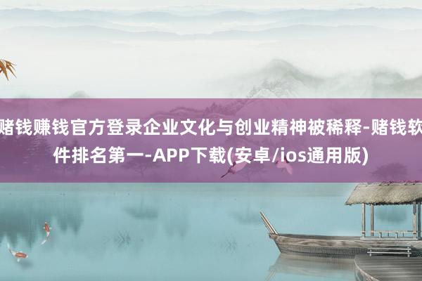 赌钱赚钱官方登录企业文化与创业精神被稀释-赌钱软件排名第一-APP下载(安卓/ios通用版)