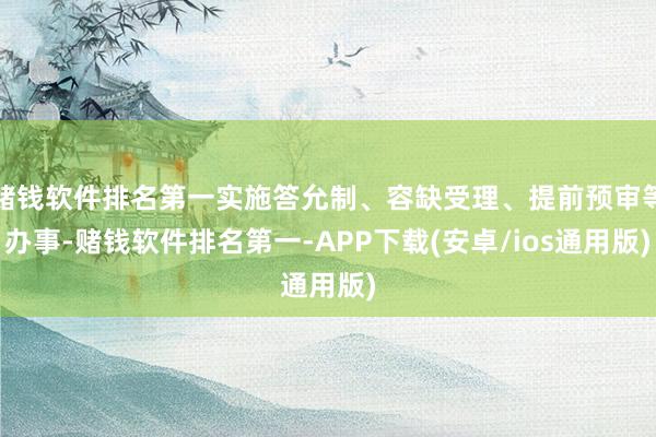 赌钱软件排名第一实施答允制、容缺受理、提前预审等办事-赌钱软件排名第一-APP下载(安卓/ios通用版)