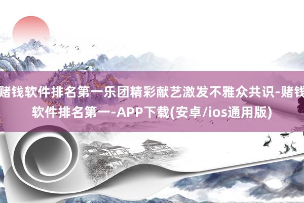 赌钱软件排名第一乐团精彩献艺激发不雅众共识-赌钱软件排名第一-APP下载(安卓/ios通用版)