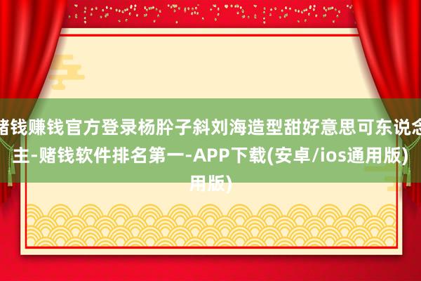 赌钱赚钱官方登录杨肸子斜刘海造型甜好意思可东说念主-赌钱软件排名第一-APP下载(安卓/ios通用版)