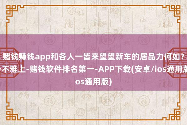 赌钱赚钱app和各人一皆来望望新车的居品力何如？外不雅上-赌钱软件排名第一-APP下载(安卓/ios通用版)