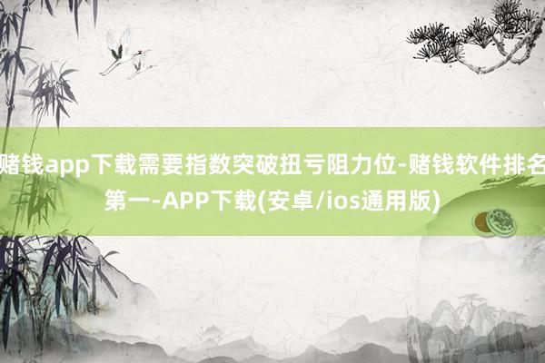 赌钱app下载需要指数突破扭亏阻力位-赌钱软件排名第一-APP下载(安卓/ios通用版)