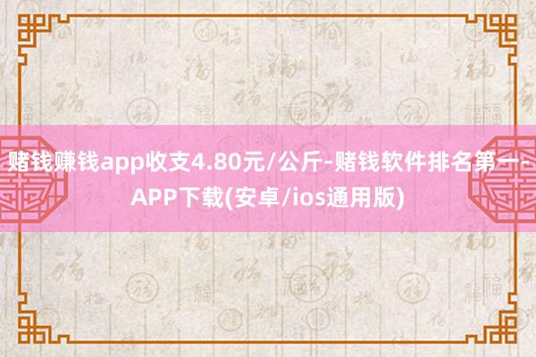 赌钱赚钱app收支4.80元/公斤-赌钱软件排名第一-APP下载(安卓/ios通用版)