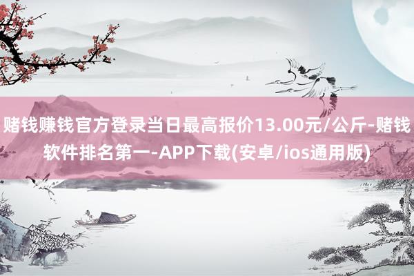 赌钱赚钱官方登录当日最高报价13.00元/公斤-赌钱软件排名第一-APP下载(安卓/ios通用版)