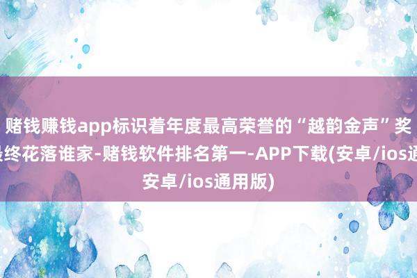 赌钱赚钱app标识着年度最高荣誉的“越韵金声”奖杯将最终花落谁家-赌钱软件排名第一-APP下载(安卓/ios通用版)