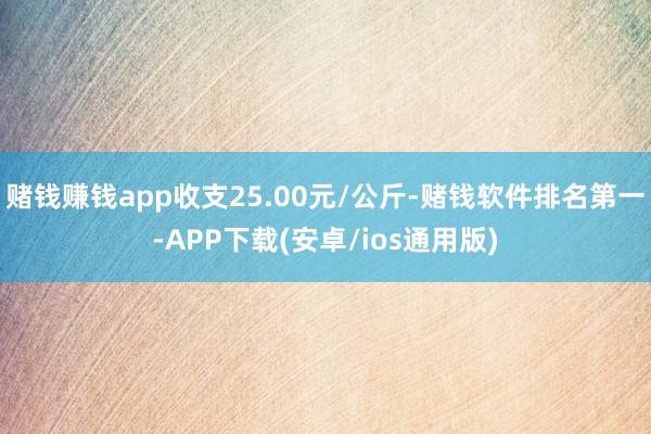 赌钱赚钱app收支25.00元/公斤-赌钱软件排名第一-APP下载(安卓/ios通用版)
