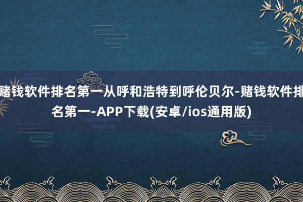 赌钱软件排名第一从呼和浩特到呼伦贝尔-赌钱软件排名第一-APP下载(安卓/ios通用版)