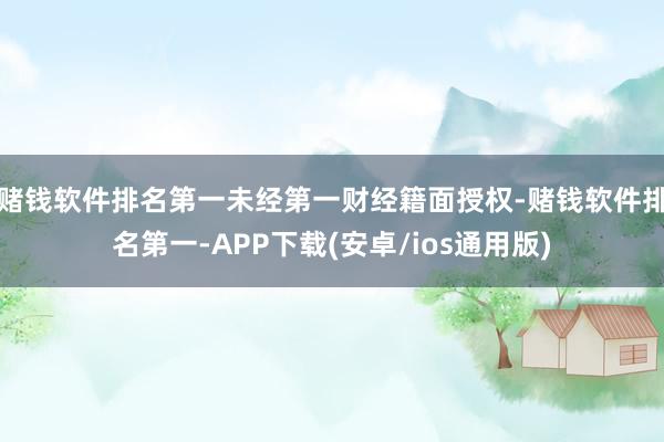赌钱软件排名第一未经第一财经籍面授权-赌钱软件排名第一-APP下载(安卓/ios通用版)