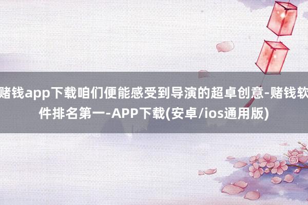 赌钱app下载咱们便能感受到导演的超卓创意-赌钱软件排名第一-APP下载(安卓/ios通用版)