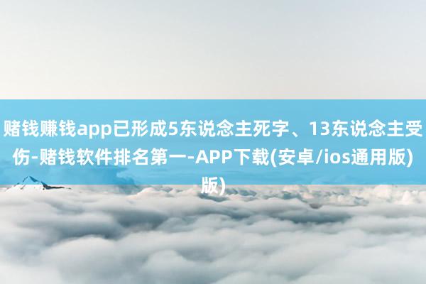 赌钱赚钱app已形成5东说念主死字、13东说念主受伤-赌钱软件排名第一-APP下载(安卓/ios通用版)