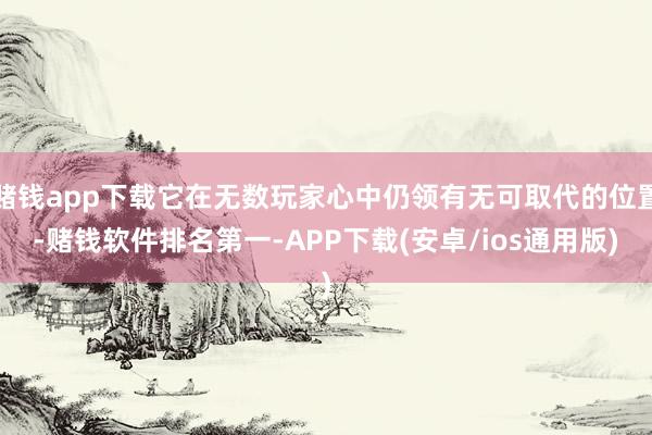 赌钱app下载它在无数玩家心中仍领有无可取代的位置-赌钱软件排名第一-APP下载(安卓/ios通用版)