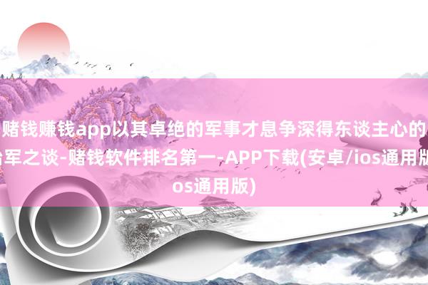 赌钱赚钱app以其卓绝的军事才息争深得东谈主心的治军之谈-赌钱软件排名第一-APP下载(安卓/ios通用版)