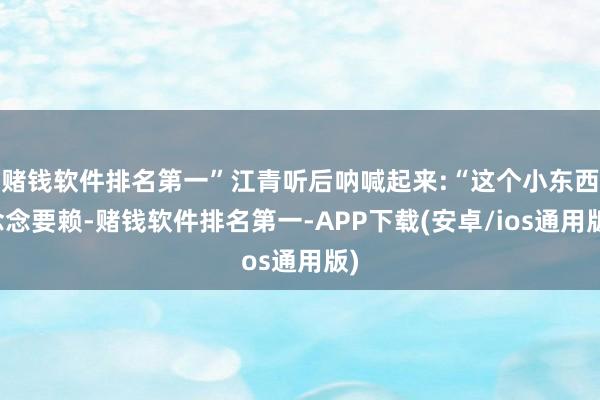 赌钱软件排名第一”江青听后呐喊起来:“这个小东西念念要赖-赌钱软件排名第一-APP下载(安卓/ios通用版)