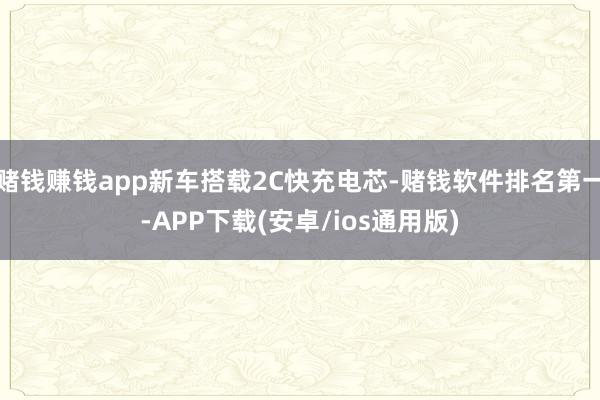 赌钱赚钱app新车搭载2C快充电芯-赌钱软件排名第一-APP下载(安卓/ios通用版)