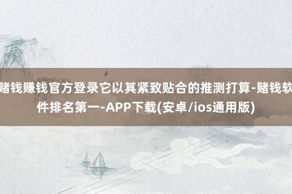 赌钱赚钱官方登录它以其紧致贴合的推测打算-赌钱软件排名第一-APP下载(安卓/ios通用版)
