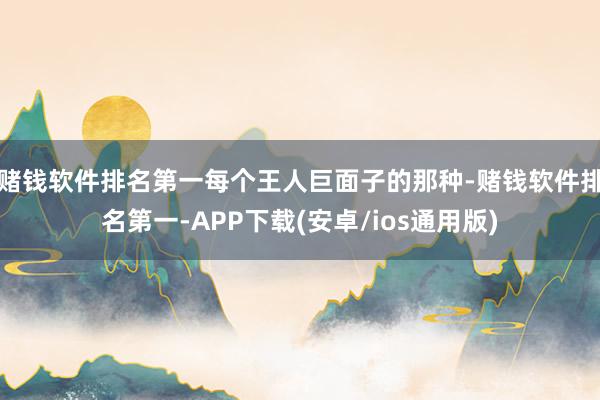 赌钱软件排名第一每个王人巨面子的那种-赌钱软件排名第一-APP下载(安卓/ios通用版)