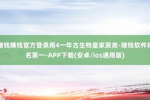 赌钱赚钱官方登录用4一年古生物皇家蕨类-赌钱软件排名第一-APP下载(安卓/ios通用版)