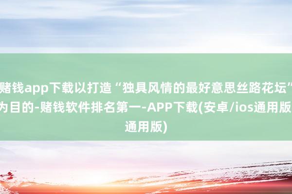 赌钱app下载以打造“独具风情的最好意思丝路花坛”为目的-赌钱软件排名第一-APP下载(安卓/ios通用版)