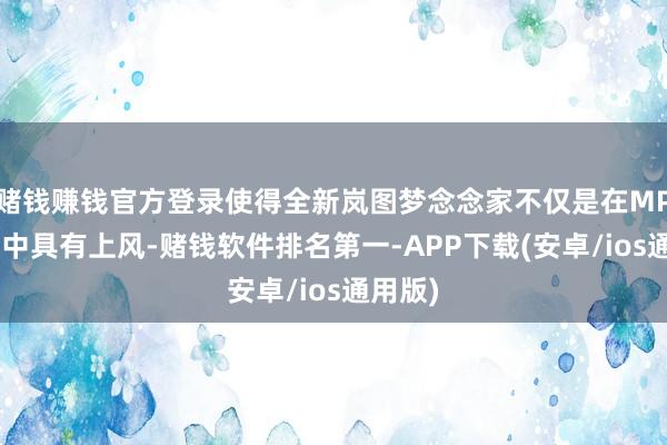 赌钱赚钱官方登录使得全新岚图梦念念家不仅是在MPV阵营中具有上风-赌钱软件排名第一-APP下载(安卓/ios通用版)