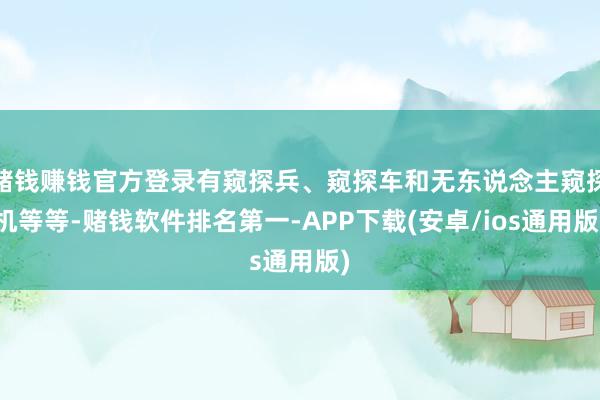 赌钱赚钱官方登录有窥探兵、窥探车和无东说念主窥探机等等-赌钱软件排名第一-APP下载(安卓/ios通用版)