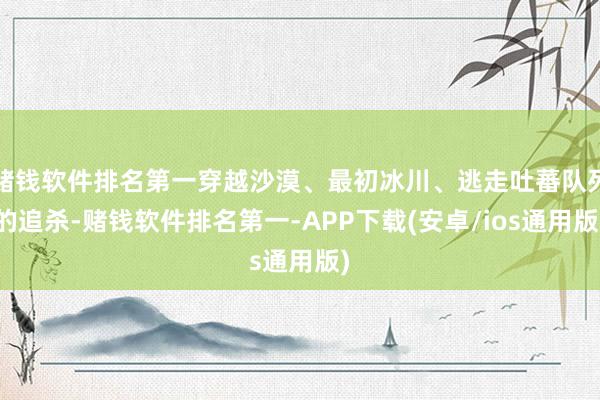 赌钱软件排名第一穿越沙漠、最初冰川、逃走吐蕃队列的追杀-赌钱软件排名第一-APP下载(安卓/ios通用版)