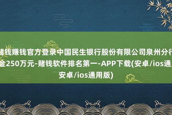 赌钱赚钱官方登录中国民生银行股份有限公司泉州分行被罚金250万元-赌钱软件排名第一-APP下载(安卓/ios通用版)