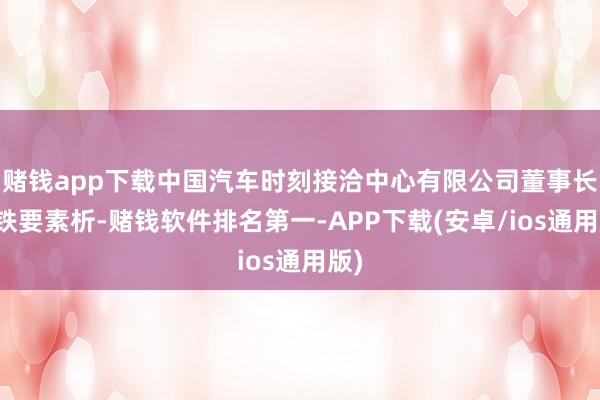 赌钱app下载中国汽车时刻接洽中心有限公司董事长安铁要素析-赌钱软件排名第一-APP下载(安卓/ios通用版)