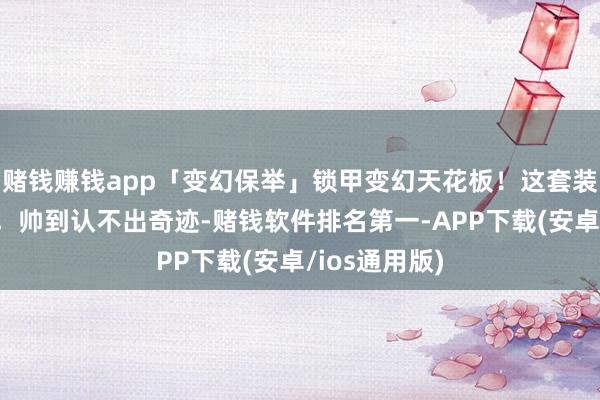 赌钱赚钱app「变幻保举」锁甲变幻天花板!这套装备太像板甲,帅到认不出奇迹-赌钱软件排名第一-APP下载(安卓/ios通用版)